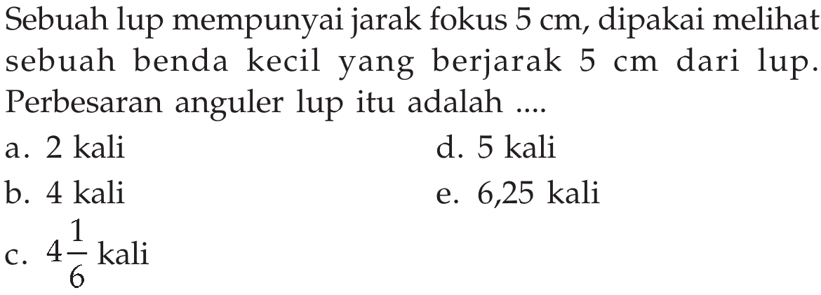 Sebuah lup mempunyai jarak fokus 5 cm, dipakai melihat sebuah benda kecil yang berjarak 5 cm dari lup. Perbesaran anguler lup itu adalah....