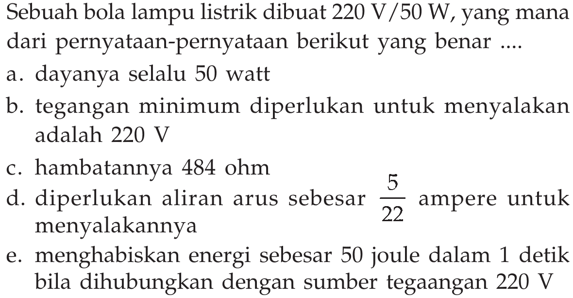 Sebuah bola lampu listrik dibuat 220 V/50 W, yang mana dari pernyataan-pernyataan berikut yang benar ....