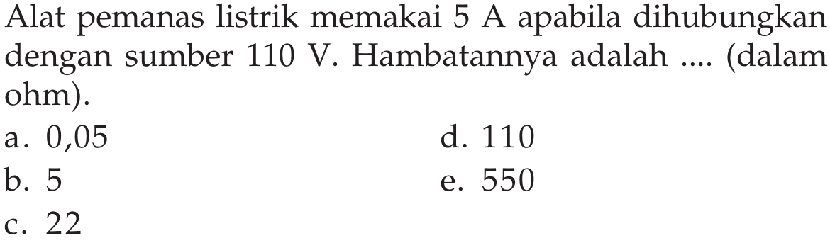 Alat pemanas listrik memakai 5 A apabila dihubungkan dengan sumber  110 V . Hambatannya adalah .... (dalam ohm).