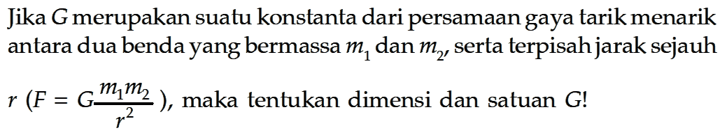 Jika  G  merupakan suatu konstanta dari persamaan gaya tarik menarik antara dua benda yang bermassa  m1  dan  m2  serta terpisah jarak sejauh  r(F=G (m1 m2)/(r^2)) , maka tentukan dimensi dan satuan  G ! 