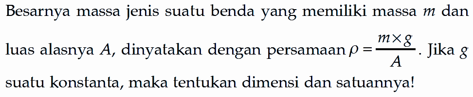 Besarnya massa jenis suatu benda yang memiliki massa  m  dan luas alasnya  A , dinyatakan dengan persamaan  rho=(mxg)/(A). Jika  g  suatu konstanta, maka tentukan dimensi dan satuannya!