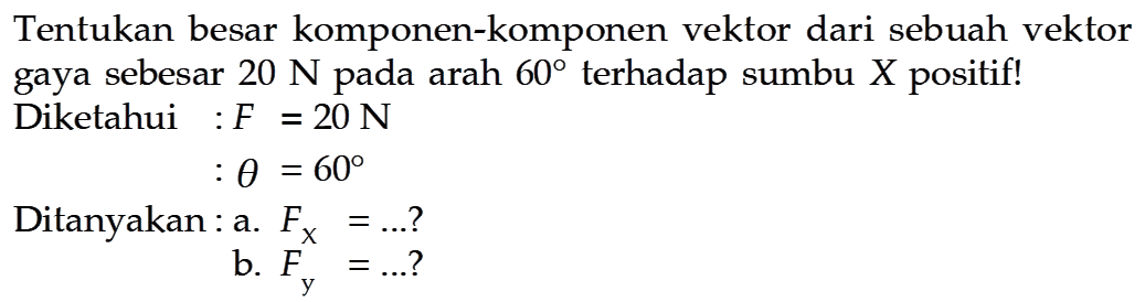 Tentukan besar komponen-komponen vektor dari sebuah vektor gaya sebesar  20 N  pada arah  60  terhadap sumbu  X  positif!Diketahui :  F=20 N                 : theta=60 Ditanyakan: a.  Fx=... ?                     b.  Fy=... ? 