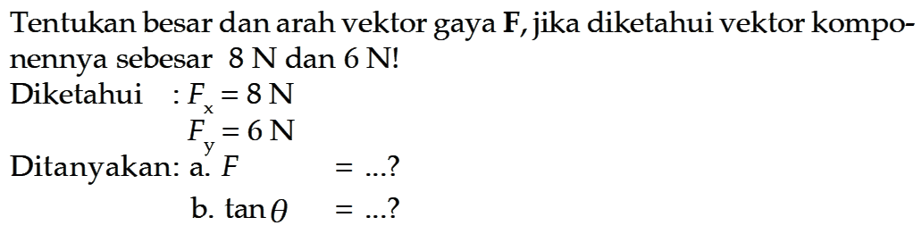 Tentukan besar dan arah vektor gaya  F , jika diketahui vektor komponennya sebesar  8 N  dan  6 N ! Diketahui  : Fx=8 N                    Fy=6 NDitanyakan: a.  F=... ?                     b.  tan theta=... ? 