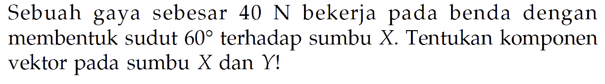 Sebuah gaya sebesar  40 N  bekerja pada benda dengan membentuk sudut  60  terhadap sumbu X. Tentukan komponen vektor pada sumbu  X  dan  Y ! 