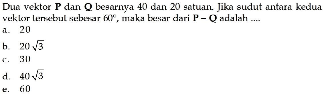 Dua vektor  P  dan  Q  besarnya 40 dan 20 satuan. Jika sudut antara kedua vektor tersebut sebesar  60 , maka besar dari  P-Q  adalah ....