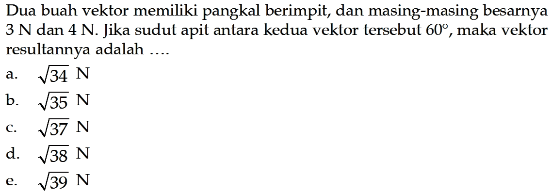 Dua buah vektor memiliki pangkal berimpit, dan masing-masing besarnya 3 N dan 4 N. Jika sudut apit antara kedua vektor tersebut 60, maka vektor resultannya adalah ....