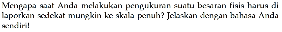 Mengapa saat Anda melakukan pengukuran suatu besaran fisis harus di laporkan sedekat mungkin ke skala penuh? Jelaskan dengan bahasa Anda sendiri!