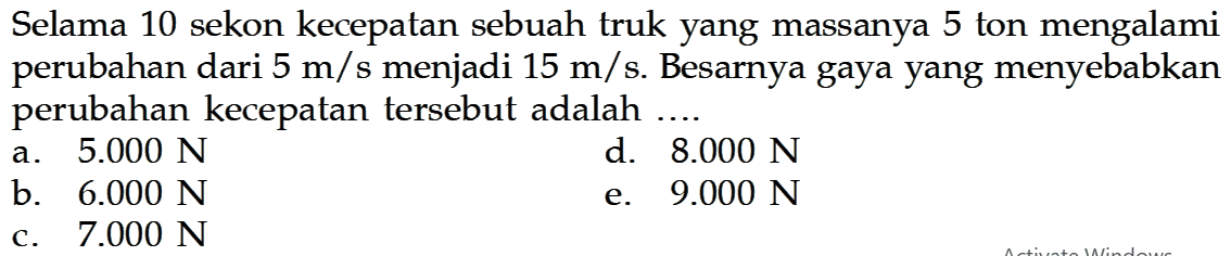 Selama 10 sekon kecepatan sebuah truk yang massanya 5 ton mengalami perubahan dari  5m/s menjadi 15m/s. Besarnya gaya yang menyebabkan perubahan kecepatan tersebut adalah ....