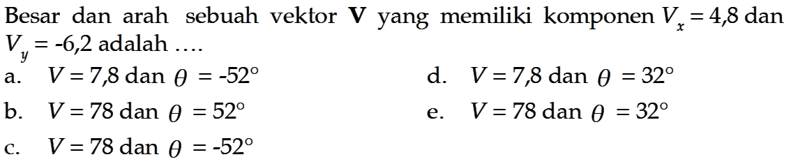 Besar dan arah sebuah vektor  V  yang memiliki komponen  Vx=4,8  dan  Vy=-6,2  adalah  ... 