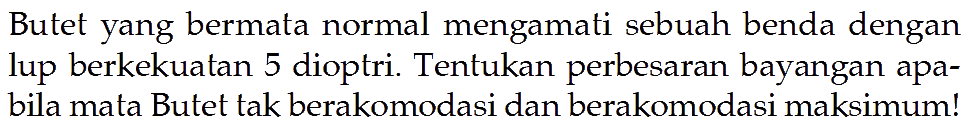 Butet yang bermata normal mengamati sebuah benda dengan lup berkekuatan 5 dioptri. Tentukan perbesaran bayangan apabila mata Butet tak berakomodasi dan berakomodasi maksimum!