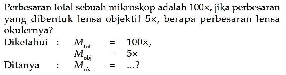 Perbesaran total sebuah mikroskop adalah 100x, jika perbesaran yang dibentuk lensa objektif 5x, berapa perbesaran lensa okulernya? Diketahui:  Mtot  =100x, Mobj =5x Ditanya: Mok = ...? 