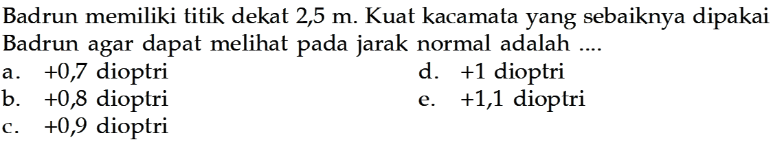 Badrun memiliki titik dekat 2,5 m. Kuat kacamata yang sebaiknya dipakai Badrun agar dapat melihat pada jarak normal adalah .... 
