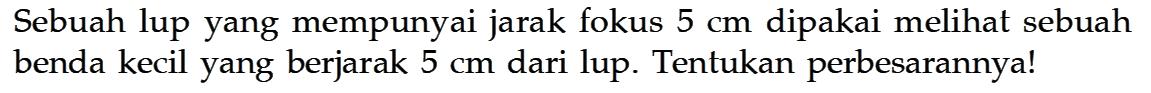 Sebuah lup yang mempunyai jarak fokus  5 cm  dipakai melihat sebuah benda kecil yang berjarak  5 cm  dari lup. Tentukan perbesarannya!