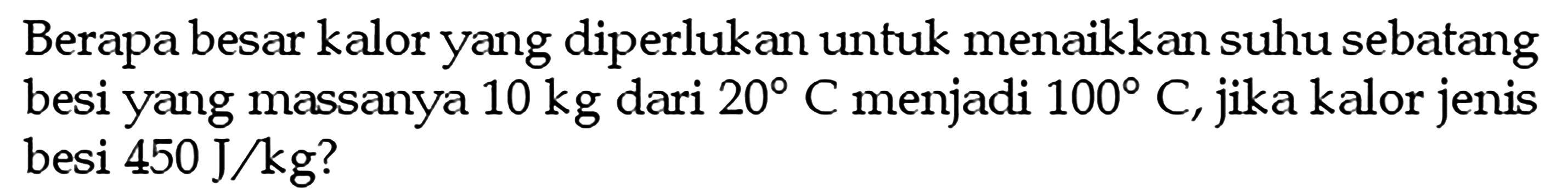 Berapa besar kalor yang diperlukan untuk menaikkan suhu sebatang besi yang massanya 10 kg dari 20 C menjadi 100 C, jika kalor jenis besi 450 J/kg ?