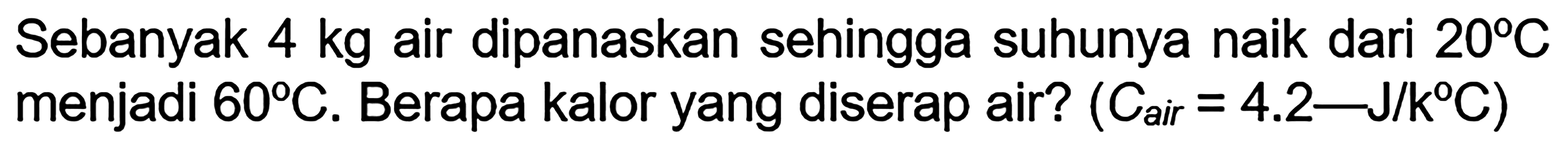 Sebanyak 4 kg air dipanaskan sehingga suhunya naik dari  20 C  menjadi  60 C. Berapa kalor yang diserap air?  (C air =4.2-J/kC) 