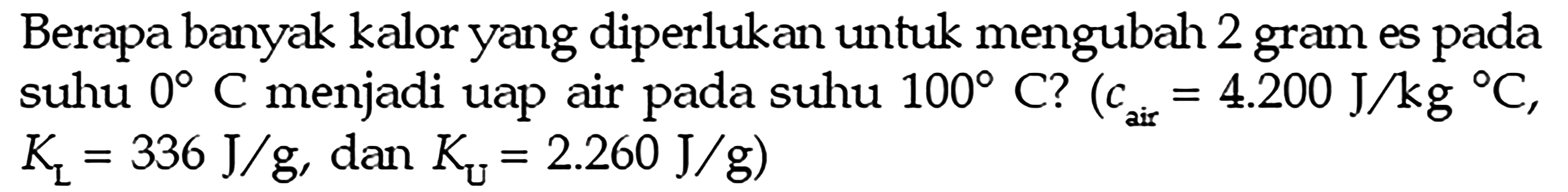 Berapa banyak kalor yang diperlukan untuk mengubah 2 gram es pada suhu  0 C  menjadi uap air pada suhu  100 C ? (c air = 4.200 J/kg C,  KL=336 J/g, dan KU=2.260 J/g) 