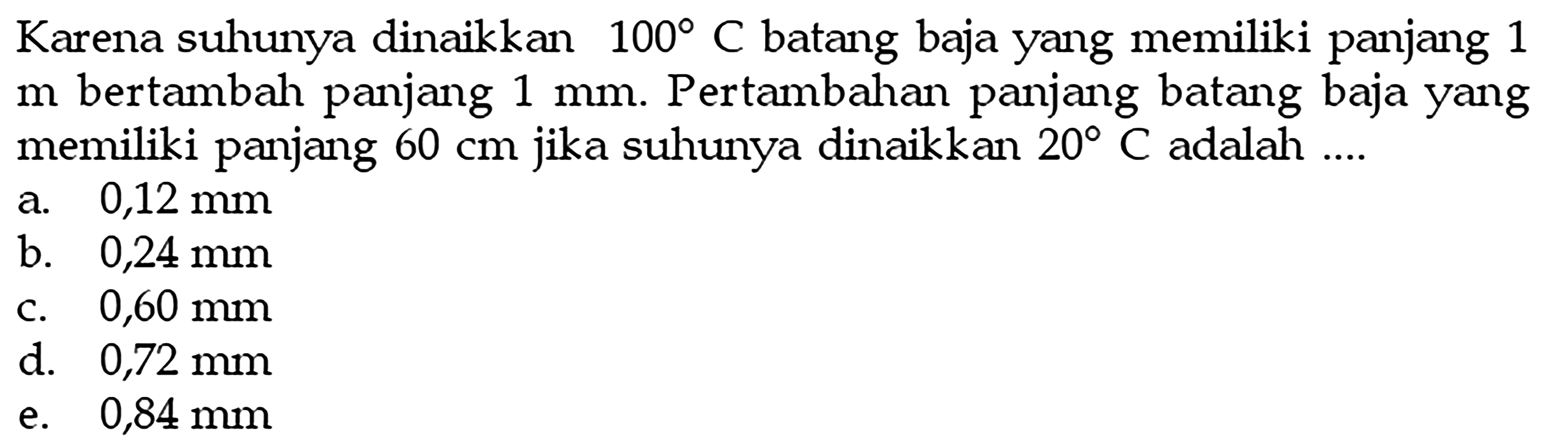 Karena suhunya dinaikkan 100 C batang baja yang memiliki panjang 1 m bertambah panjang 1 mm. Pertambahan panjang batang baja yang memiliki panjang 60 cm jika suhunya dinaikkan 20 C adalah....