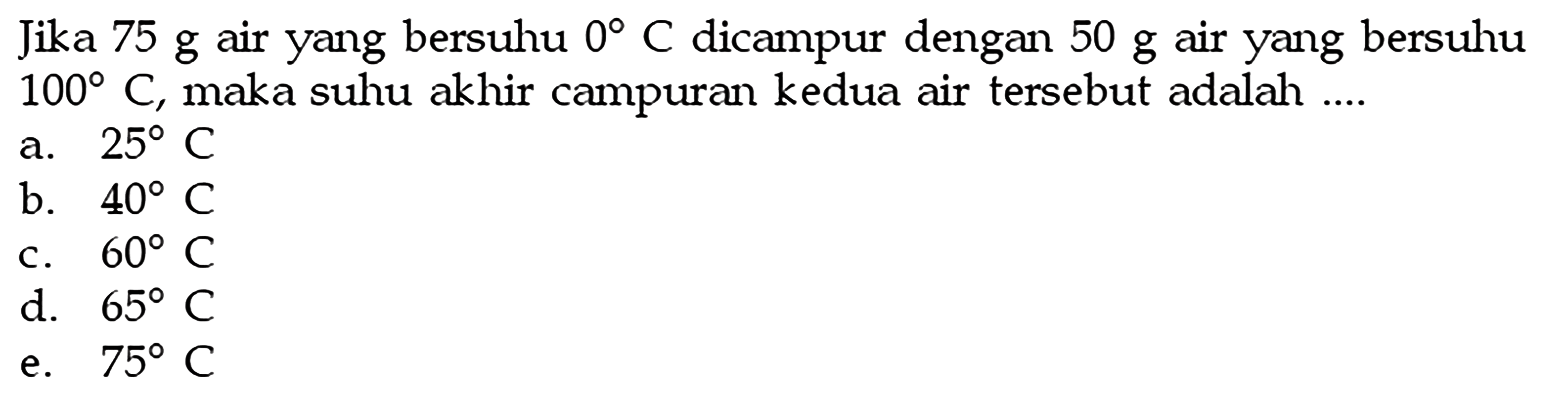 Jika  75 g  air yang bersuhu  0 C  dicampur dengan  50 g  air yang bersuhu  100 C , maka suhu akhir campuran kedua air tersebut adalah ....