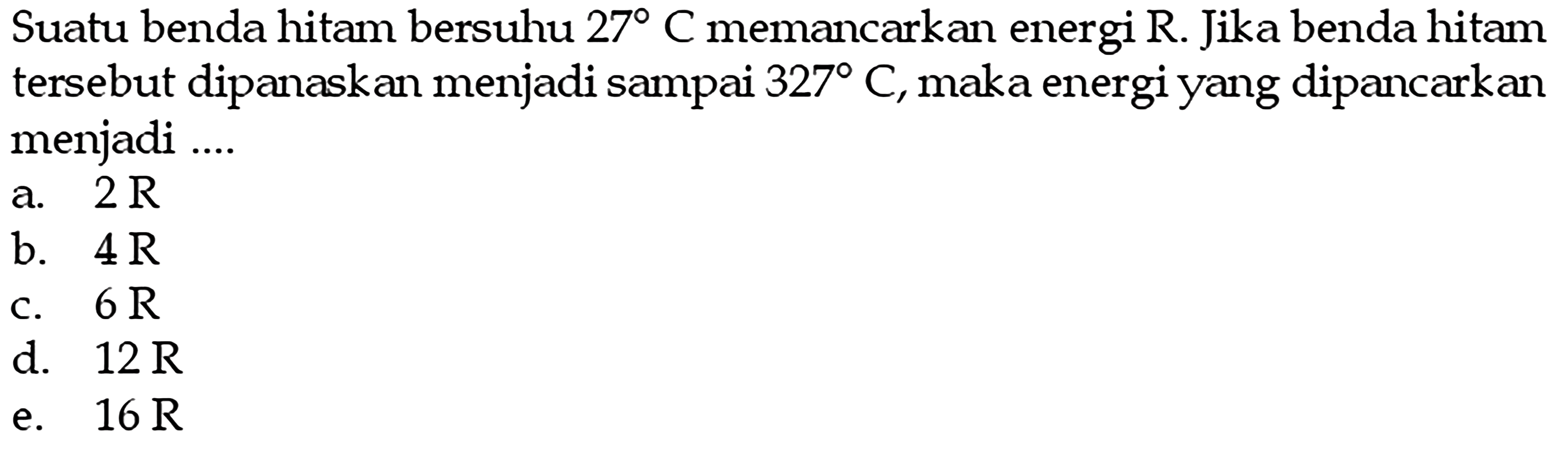 Suatu benda hitam bersuhu  27 C  memancarkan energi  R . Jika benda hitam tersebut dipanaskan menjadi sampai  327 C , maka energi yang dipancarkan menjadi ....