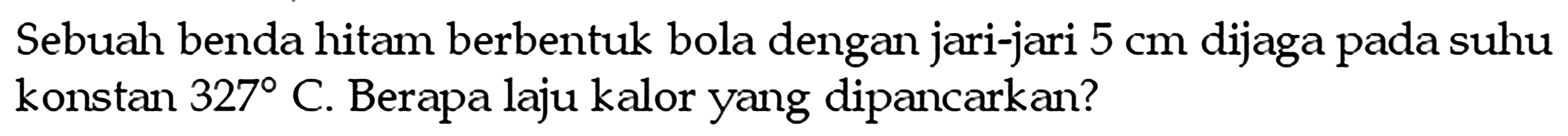 Sebuah benda hitam berbentuk bola dengan jari-jari  5 cm  dijaga pada suhu konstan  327  C. Berapa laju kalor yang dipancarkan?