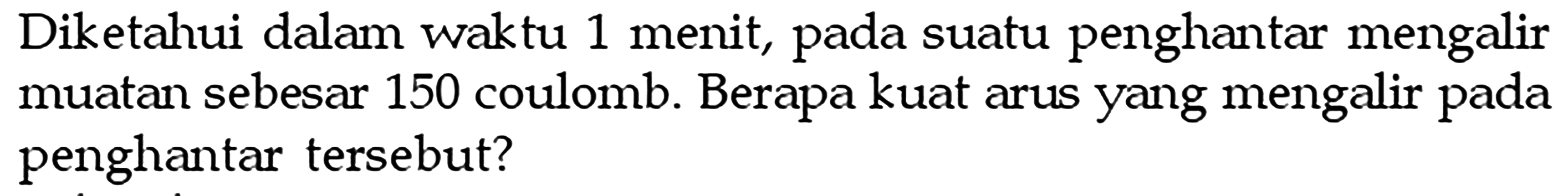 Diketahui dalam waktu 1 menit, pada suatu penghantar mengalir muatan sebesar 150 coulomb. Berapa kuat arus yang mengalir pada penghantar tersebut?