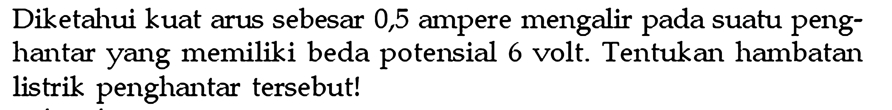 Diketahui kuat arus sebesar 0,5 ampere mengalir pada suatu peng-hantar yang memiliki beda potensial 6 volt. Tentukan hambatan listrik penghantar tersebut!