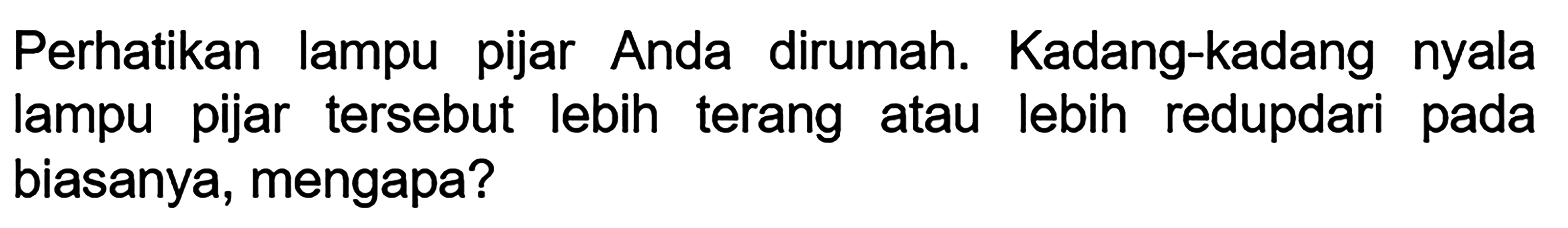 Perhatikan lampu pijar Anda dirumah. Kadang-kadang nyala lampu pijar tersebut lebih terang atau lebih redupdari pada biasanya, mengapa?