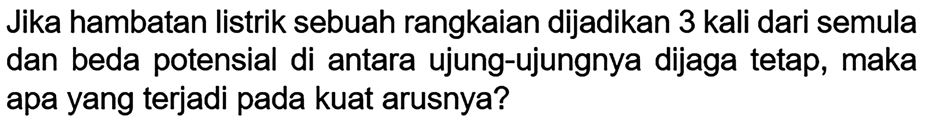 Jika hambatan listrik sebuah rangkaian dijadikan 3 kali dari semula dan beda potensial di antara ujung-ujungnya dijaga tetap, maka apa yang terjadi pada kuat arusnya?