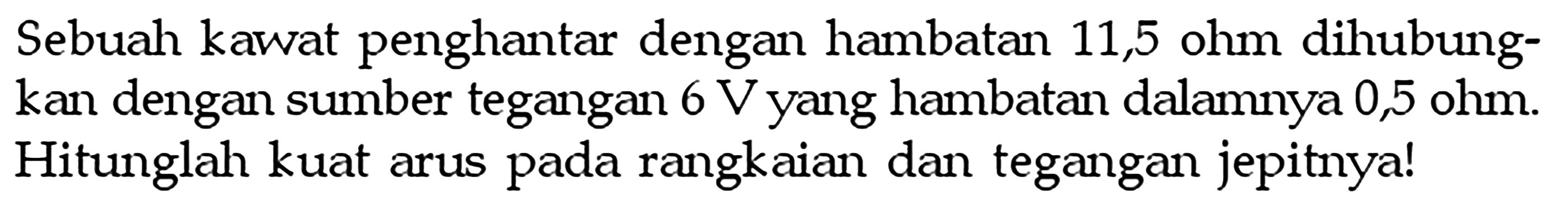 Sebuah kawat penghantar dengan hambatan 11,5 ohm dihubung- kan dengan sumber tegangan 6 V yang hambatan dalamnya 0,5 ohm. Hitunglah kuat arus pada rangkaian dan tegangan jepitnya!