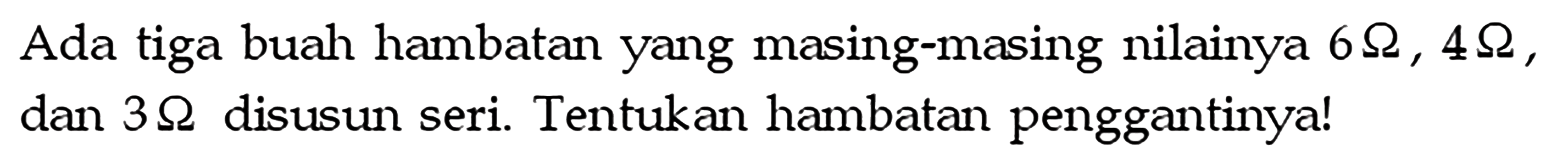 Ada tiga buah hambatan yang masing-masing nilainya 6 ohm, 4 ohm, dan 3 ohm disusun seri. Tentukan hambatan penggantinya!