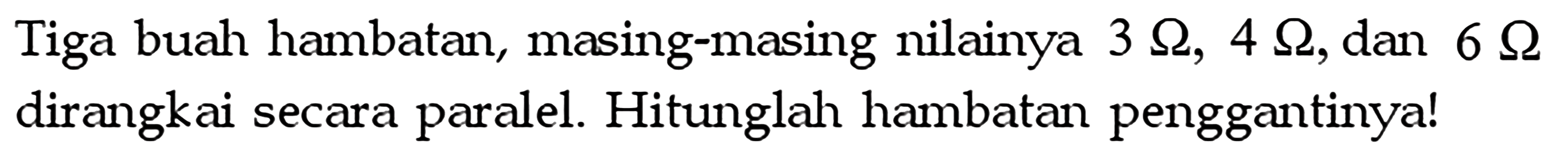 Tiga buah hambatan, masing-masing nilainya 3 Ohm, 4 Ohm, dan 6 Ohm dirangkai secara paralel. Hitunglah hambatan penggantinya!