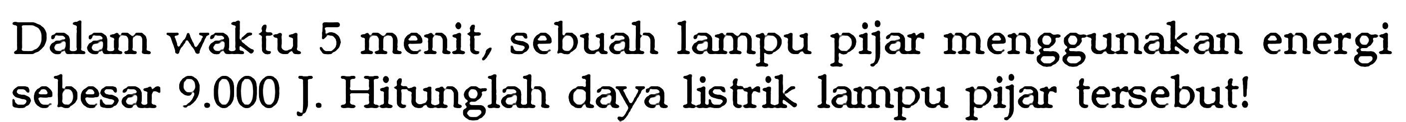 Dalam waktu 5 menit, sebuah lampu pijar menggunakan energi sebesar 9.000 J. Hitunglah daya listrik lampu pijar tersebut!