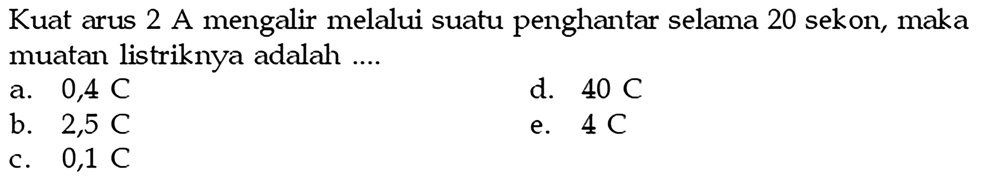 Kuat arus 2 A mengalir melalui suatu penghantar selama 20 sekon, maka muatan listriknya adalah ....