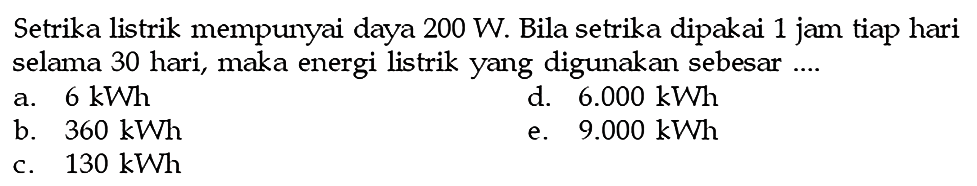 Setrika listrik mempunyai daya  200 W . Bila setrika dipakai 1 jam tiap hari selama 30 hari, maka energi listrik yang digunakan sebesar ....