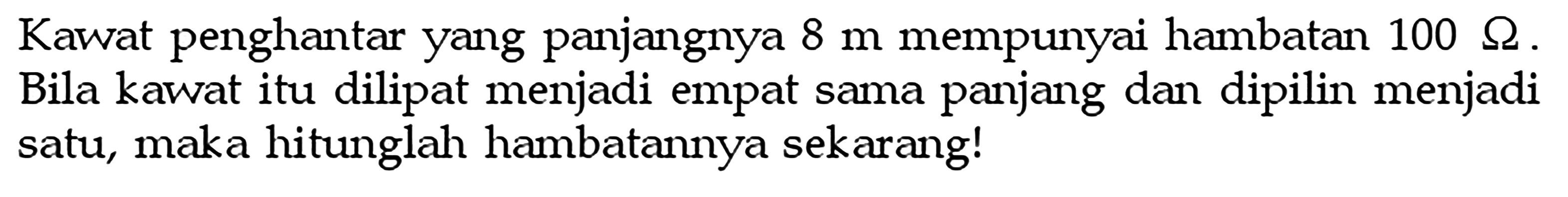 Kawat penghantar yang panjangnya 8 m mempunyai hambatan 100 Ohm. Bila kawat itu dilipat menjadi empat sama panjang dan dipilin menjadi satu, maka hitunglah hambatannya sekarang!