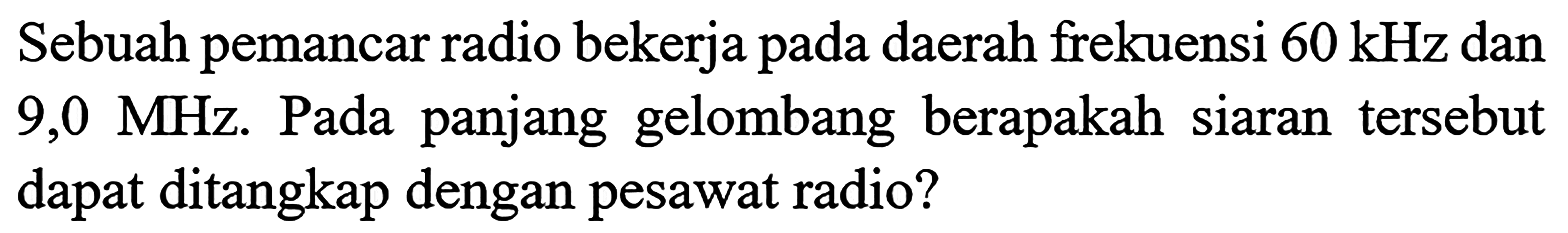 Sebuah pemancar radio bekerja pada daerah frekuensi  60 kHz  dan  9,0 MHz .  Pada panjang gelombang berapakah siaran tersebut dapat ditangkap dengan pesawat radio?