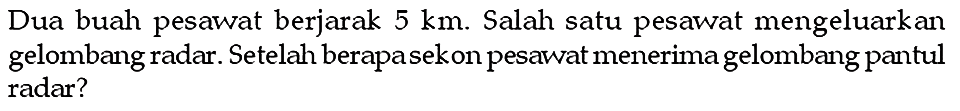 Dua buah pesawat berjarak 5 km. Salah satu pesawat mengeluarkan gelombang radar. Setelah berapa sekon pesawat menerima gelombang pantul radar?