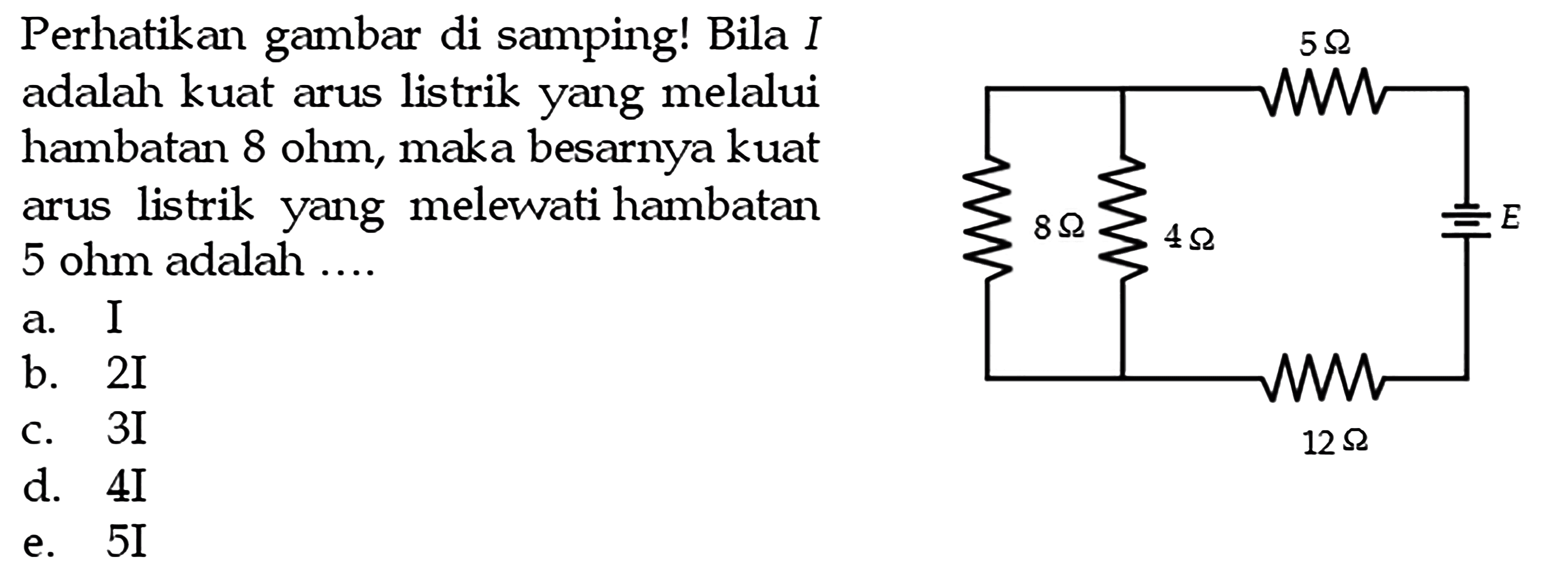 Perhatikan gambar di samping! Bila I adalah kuat arus listrik yang melalui hambatan 8 ohm, maka besarnya kuat arus listrik yang melewati hambatan 5 ohm adalah .... 5 Ohm 8 Ohm 4 Ohm epsilon 12 Ohm