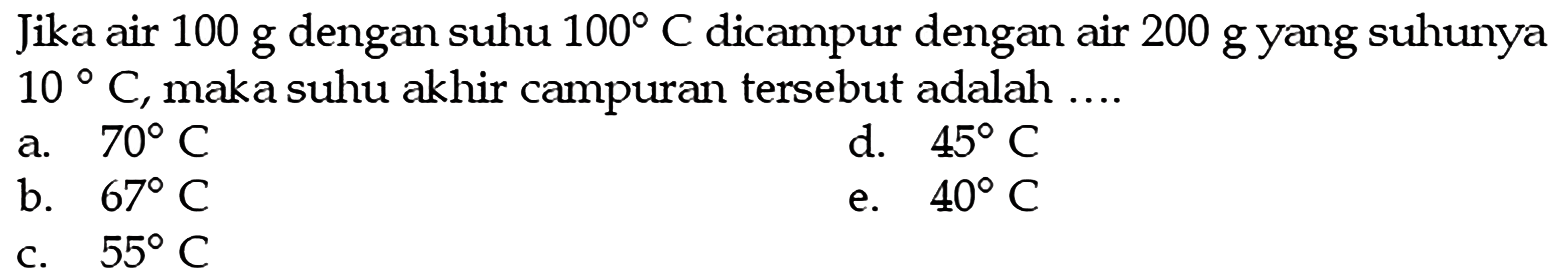 Jika air 100 g dengan suhu 100 C dicampur dengan air 200 g yang suhunya 10 C, maka suhu akhir campuran tersebut adalah ....