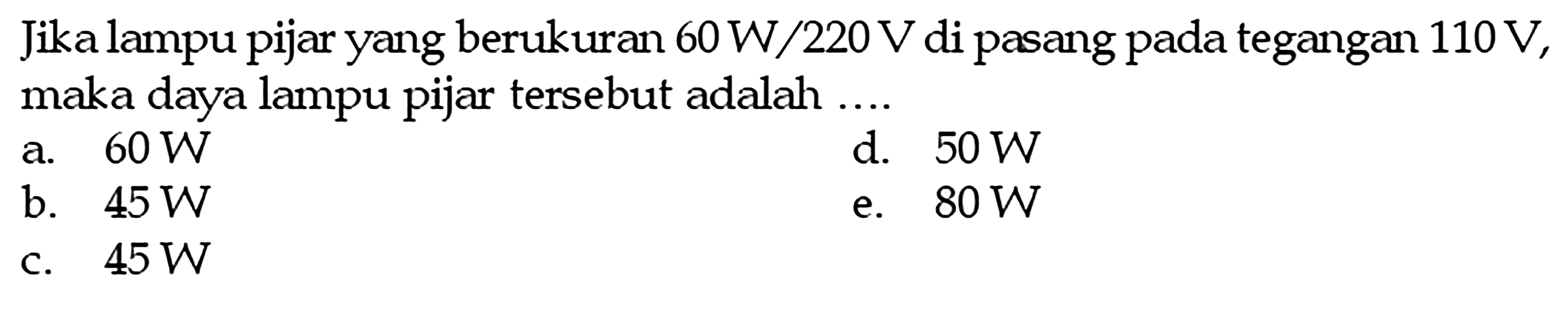 Jika lampu pijar yang berukuran 60 W/220 V di pasang pada tegangan 110 V, maka daya lampu pijar tersebut adalah ....