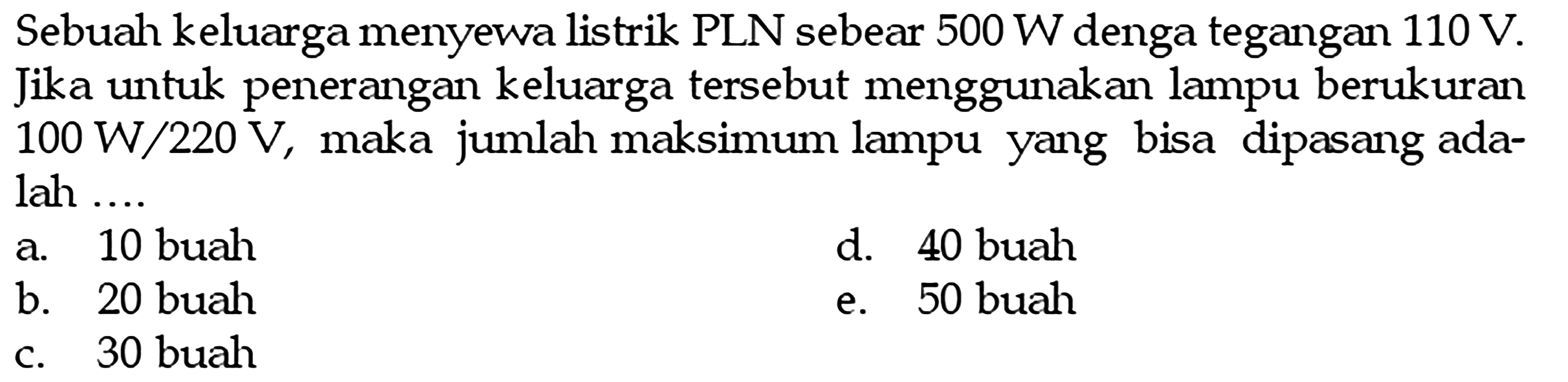 Sebuah keluarga menyewa listrik PLN sebear 500 W denga tegangan 110 V. Jika untuk penerangan keluarga tersebut menggunakan lampu berukuran 100 W/220 V, maka jumlah maksimum lampu yang bisa dipasang adalah....