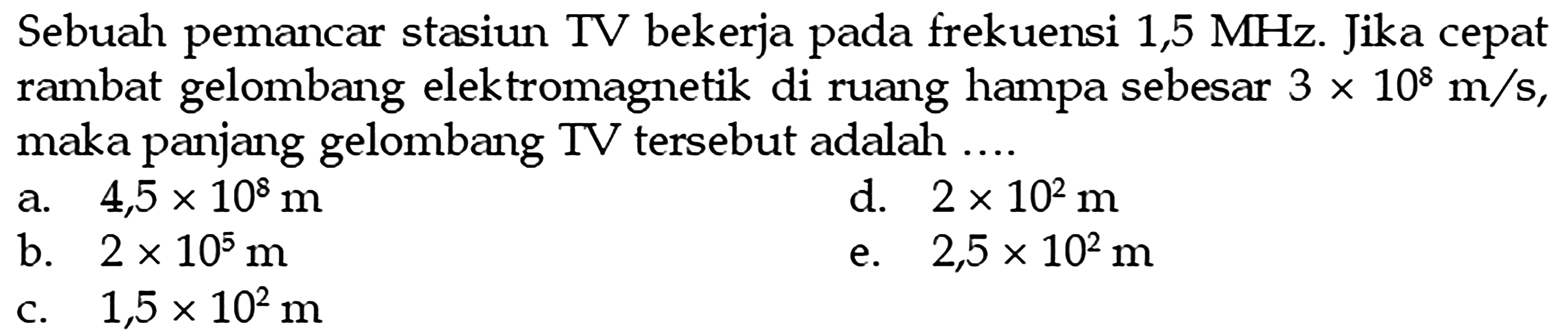 Sebuah pemancar stasiun TV bekerja pada frekuensi 1,5 MHz. Jika cepat rambat gelombang elektromagnetik di ruang hampa sebesar  3 x 10^8 m/s , maka panjang gelombang TV tersebut adalah ....