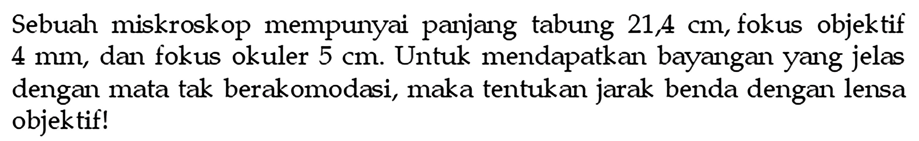 Sebuah miskroskop mempunyai panjang tabung  21,4 cm , fokus objektif  4 mm , dan fokus okuler  5 cm . Untuk mendapatkan bayangan yang jelas dengan mata tak berakomodasi, maka tentukan jarak benda dengan lensa objektif!