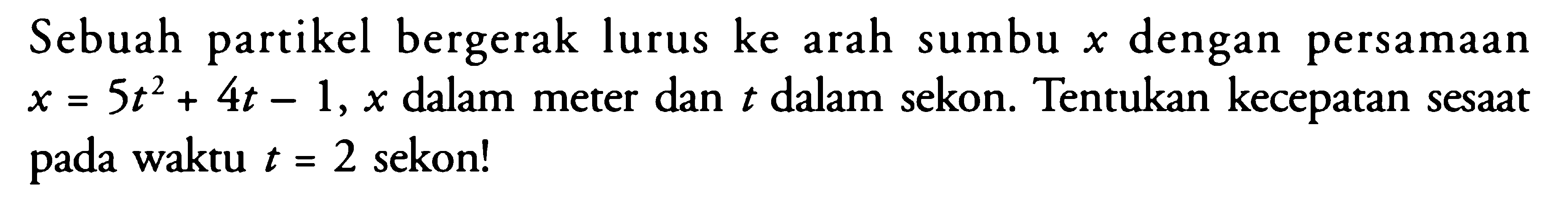 Sebuah partikel bergerak lurus ke arah sumbu  x  dengan persamaan  x=5t^2+4t-1, x  dalam meter dan  t  dalam sekon. Tentukan kecepatan sesaat pada waktu  t=2  sekon!