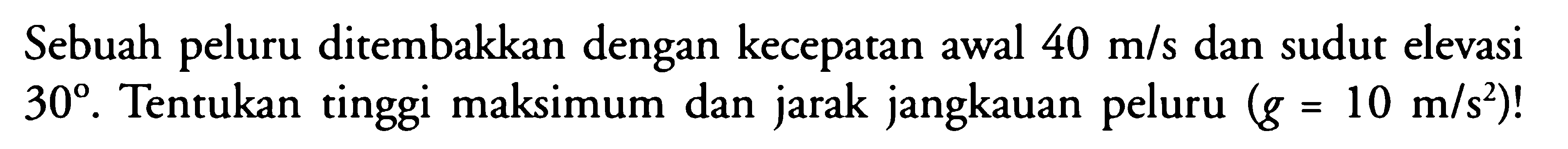 Sebuah peluru ditembakkan dengan kecepatan awal  40 m/s  dan sudut elevasi  30 . Tentukan tinggi maksimum dan jarak jangkauan peluru  (g=10 m/s^2)  !