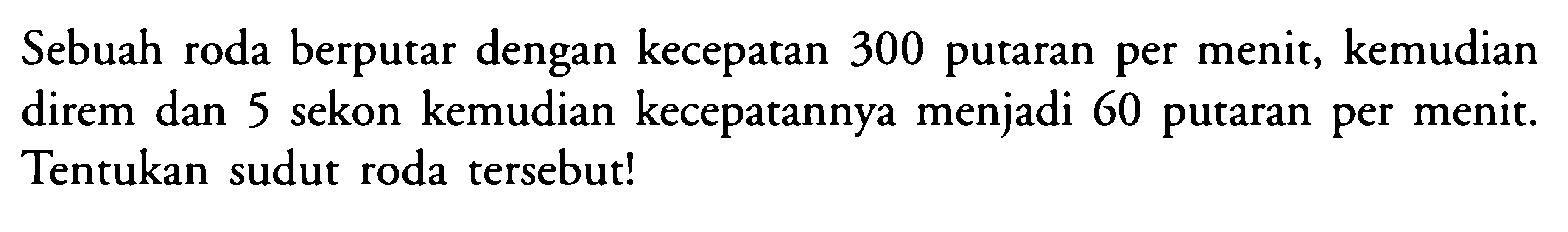 Sebuah roda berputar dengan kecepatan 300 putaran per menit, kemudian direm dan 5 sekon kemudian kecepatannya menjadi 60 putaran per menit. Tentukan sudut roda tersebut!