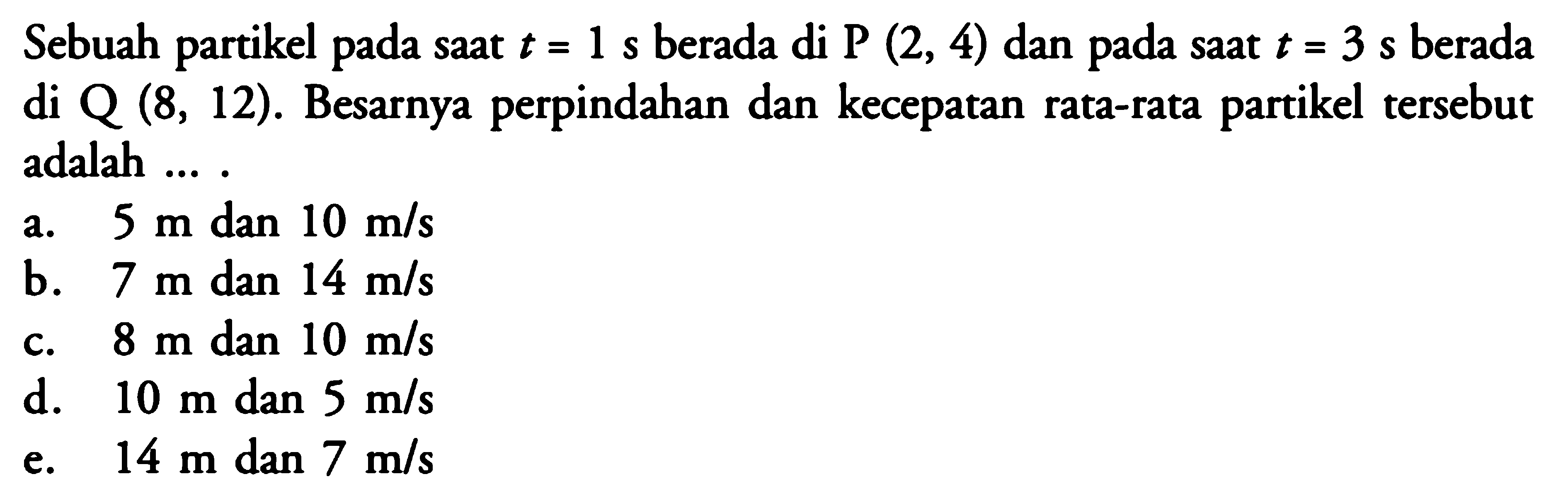 Sebuah partikel pada saat t = 1 s berada di P (2, 4) dan pada saat t = 3 s berada di Q (8, 12). Besarnya perpindahan dan kecepatan rata-rata partikel tersebut adalah