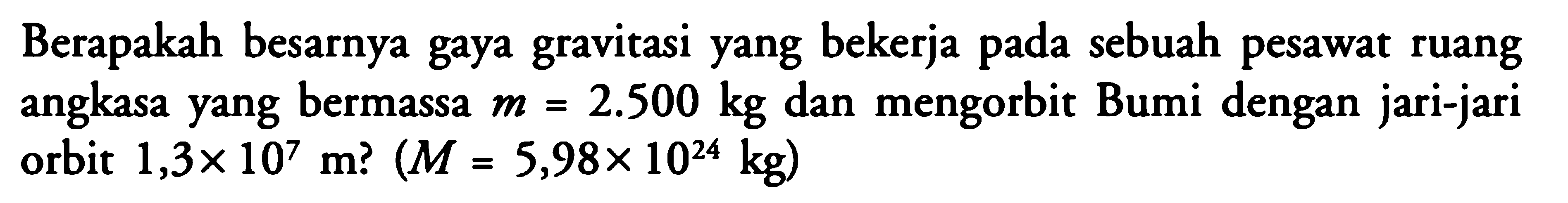 Berapakah besarnya gaya gravitasi yang bekerja pada sebuah pesawat ruang angkasa yang bermassa  m=2.500 kg  dan mengorbit Bumi dengan jari-jari orbit  1,3 x 10^7 m  ?  (M=5,98 x 10^24 kg) 