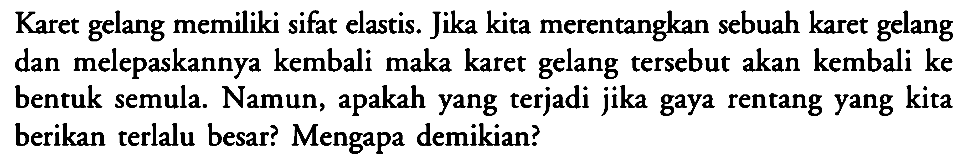 Karet gelang memiliki sifat elastis. Jika kita merentangkan sebuah karet gelang dan melepaskannya kembali maka karet gelang tersebut akan kembali ke bentuk semula. Namun, apakah yang terjadi jika gaya rentang yang kita berikan terlalu besar? Mengapa demikian?