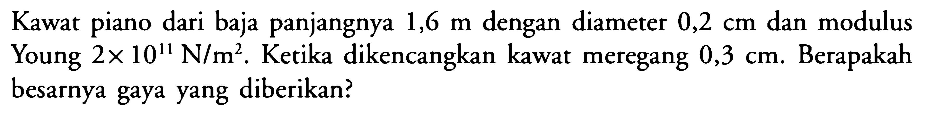 Kawat piano dari baja panjangnya  1,6 m  dengan diameter  0,2 cm  dan modulus Young  2 x 10^11 N/m^2 . Ketika dikencangkan kawat meregang  0,3 cm . Berapakah besarnya gaya yang diberikan?